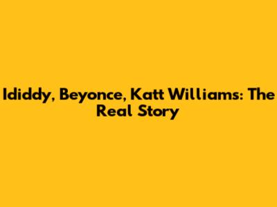 Ididdy, Beyonce, Katt Williams: The Real Story