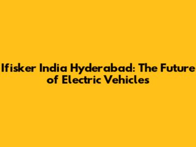 Ifisker India Hyderabad: The Future of Electric Vehicles