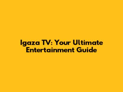 Igaza TV: Your Ultimate Entertainment Guide