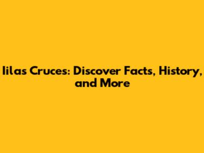 Iilas Cruces: Discover Facts, History, and More