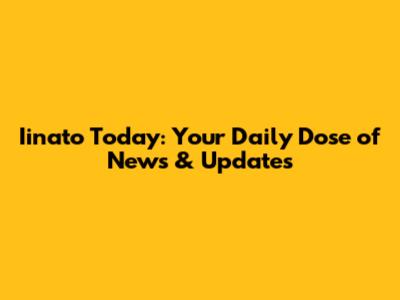 Iinato Today: Your Daily Dose of News & Updates