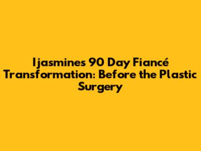 Ijasmine's 90 Day Fiancé Transformation: Before the Plastic Surgery