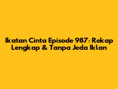 Ikatan Cinta Episode 987: Rekap Lengkap & Tanpa Jeda Iklan