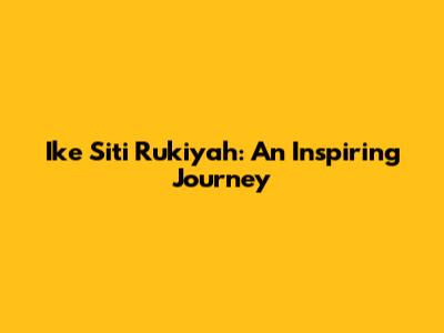 Ike Siti Rukiyah: An Inspiring Journey