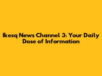 Ikesq News Channel 3: Your Daily Dose of Information