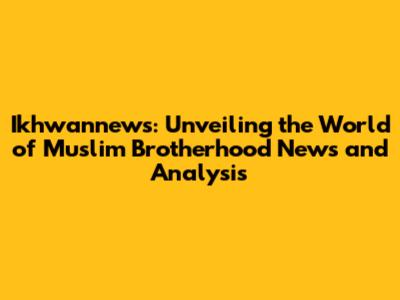 Ikhwannews: Unveiling the World of Muslim Brotherhood News and Analysis