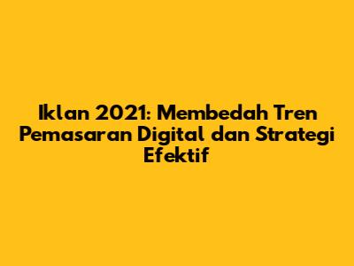 Iklan 2021: Membedah Tren Pemasaran Digital dan Strategi Efektif