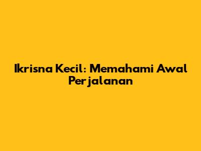 Ikrisna Kecil: Memahami Awal Perjalanan