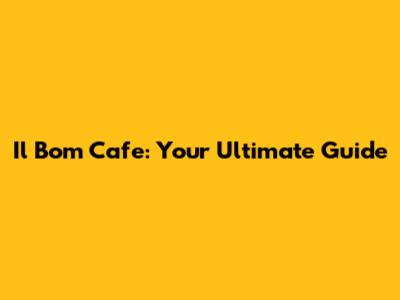 Il Bom Cafe: Your Ultimate Guide