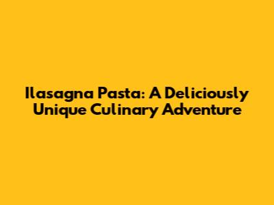 Ilasagna Pasta: A Deliciously Unique Culinary Adventure