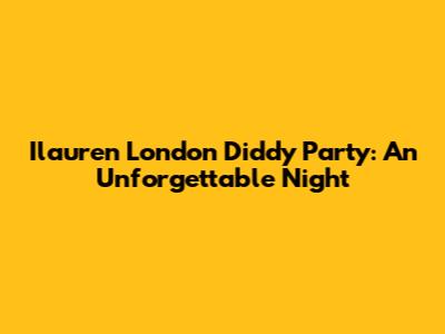 Ilauren London Diddy Party: An Unforgettable Night