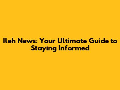 Ileh News: Your Ultimate Guide to Staying Informed
