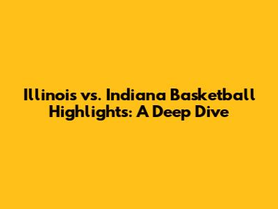 Illinois vs. Indiana Basketball Highlights: A Deep Dive
