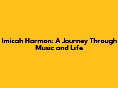 Imicah Harmon: A Journey Through Music and Life