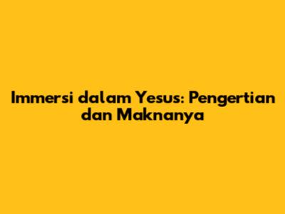 Immersi dalam Yesus: Pengertian dan Maknanya