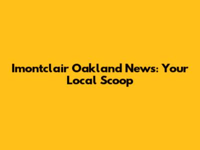 Imontclair Oakland News: Your Local Scoop