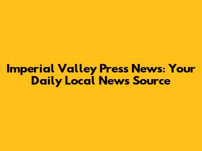 Imperial Valley Press News: Your Daily Local News Source