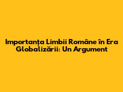 Importanța Limbii Române în Era Globalizării: Un Argument