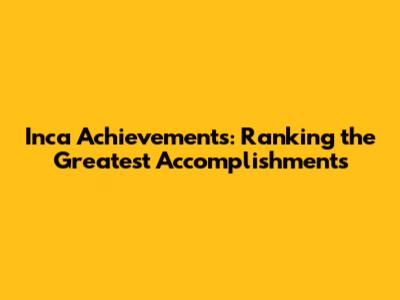 Inca Achievements: Ranking the Greatest Accomplishments