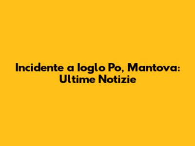 Incidente a Ioglo Po, Mantova: Ultime Notizie