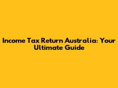 Income Tax Return Australia: Your Ultimate Guide