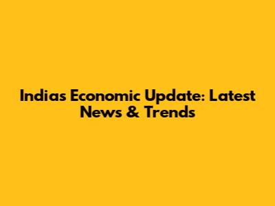 India's Economic Update: Latest News & Trends