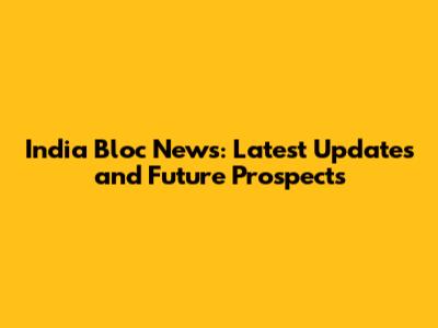 India Bloc News: Latest Updates and Future Prospects
