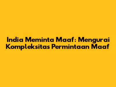India Meminta Maaf: Mengurai Kompleksitas Permintaan Maaf