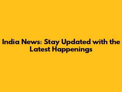India News: Stay Updated with the Latest Happenings