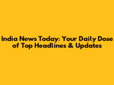 India News Today: Your Daily Dose of Top Headlines & Updates