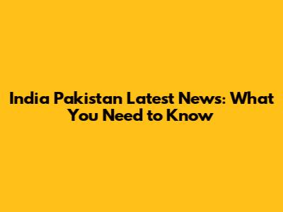India Pakistan Latest News: What You Need to Know