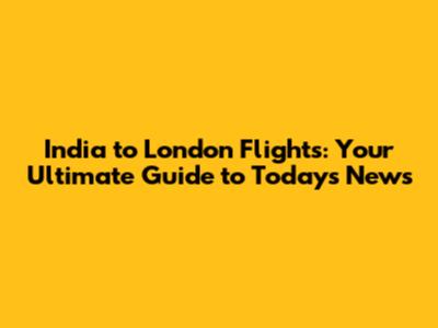 India to London Flights: Your Ultimate Guide to Today's News