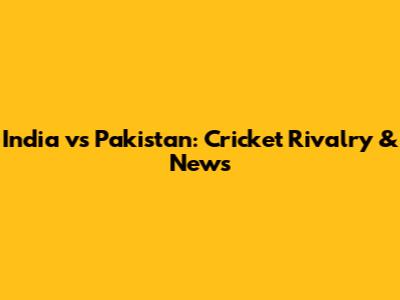India vs Pakistan: Cricket Rivalry & News