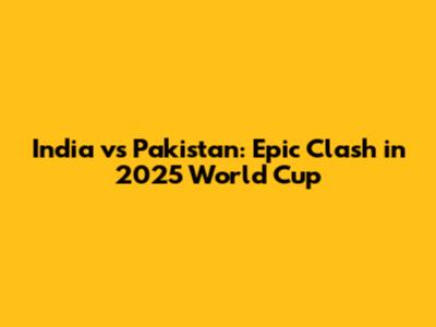 India vs Pakistan: Epic Clash in 2025 World Cup