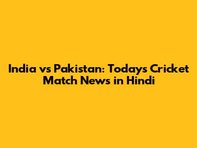 India vs Pakistan: Today's Cricket Match News in Hindi