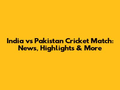 India vs Pakistan Cricket Match: News, Highlights & More