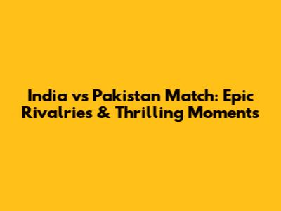 India vs Pakistan Match: Epic Rivalries & Thrilling Moments