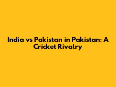 India vs Pakistan in Pakistan: A Cricket Rivalry
