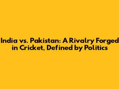 India vs. Pakistan: A Rivalry Forged in Cricket, Defined by Politics