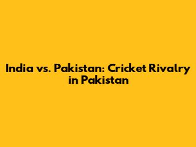 India vs. Pakistan: Cricket Rivalry in Pakistan