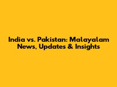 India vs. Pakistan: Malayalam News, Updates & Insights
