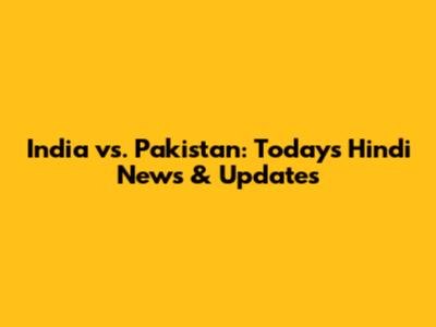India vs. Pakistan: Today's Hindi News & Updates