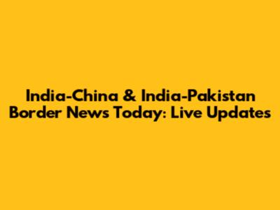 India-China & India-Pakistan Border News Today: Live Updates