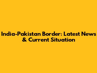 India-Pakistan Border: Latest News & Current Situation