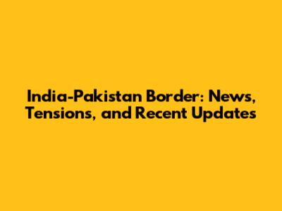 India-Pakistan Border: News, Tensions, and Recent Updates