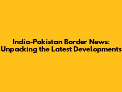India-Pakistan Border News: Unpacking the Latest Developments