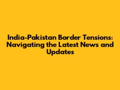India-Pakistan Border Tensions: Navigating the Latest News and Updates