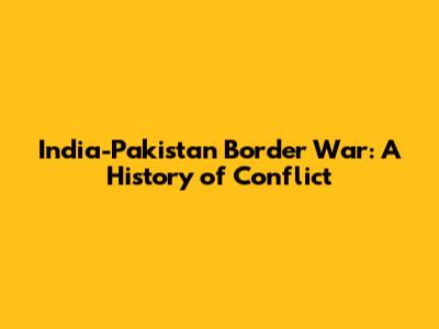 India-Pakistan Border War: A History of Conflict