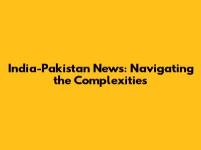 India-Pakistan News: Navigating the Complexities