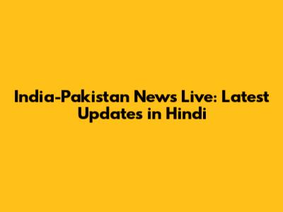 India-Pakistan News Live: Latest Updates in Hindi